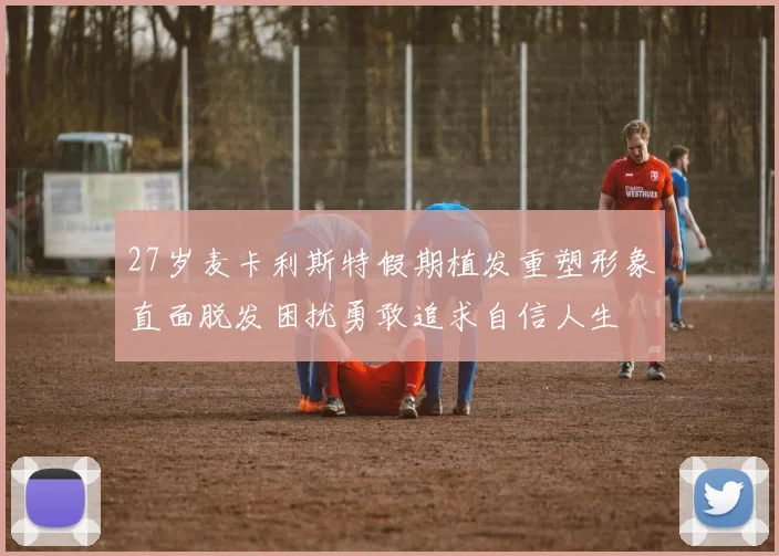 27岁麦卡利斯特假期植发重塑形象直面脱发困扰勇敢追求自信人生