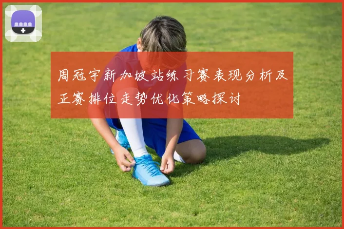 周冠宇新加坡站练习赛表现分析及正赛排位走势优化策略探讨
